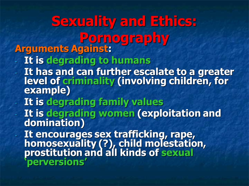 Sexuality and Ethics: Pornography Arguments Against: It is degrading to humans It has and